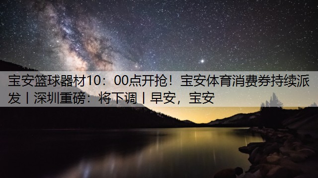 宝安篮球器材10：00点开抢！宝安体育消费券持续派发丨深圳重磅：将下调丨早安，宝安